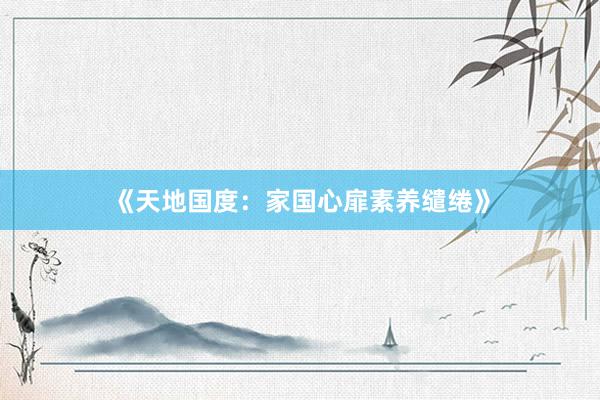 《天地国度：家国心扉素养缱绻》